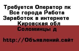 Требуется Оператор пк - Все города Работа » Заработок в интернете   . Кировская обл.,Соломинцы д.